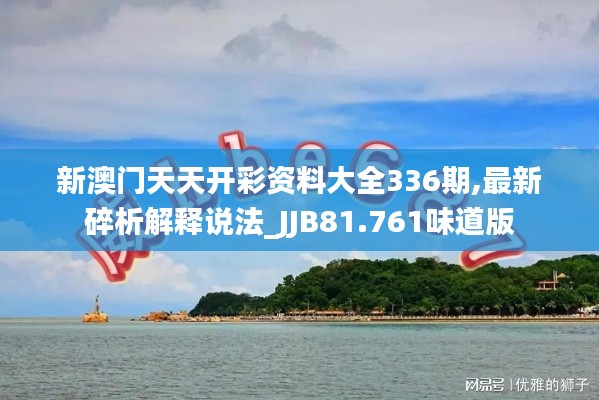 新澳门天天开彩资料大全336期,最新碎析解释说法_JJB81.761味道版