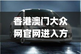 香港澳门大众网官网进入方式,全部解答解释落实_复刻版132.872-4