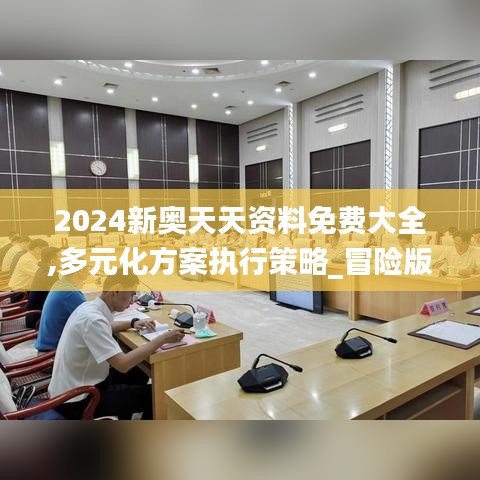 2024新奥天天资料免费大全,多元化方案执行策略_冒险版9.271