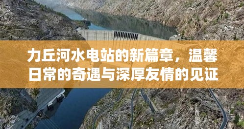 力丘河水电站新篇章，日常奇遇与深厚友情的温馨见证
