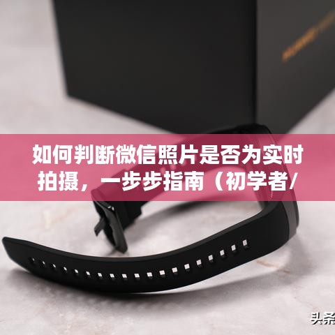 如何判断微信照片是否为实时拍摄？详细步骤指南（适合初学者与进阶用户）