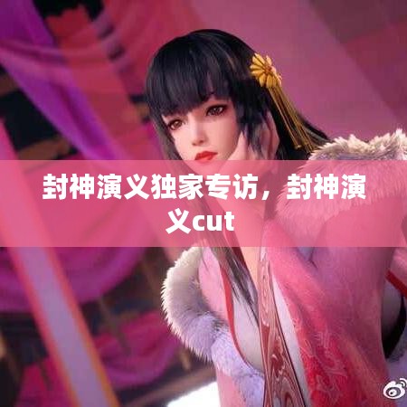 封神演义独家专访，封神演义cut 