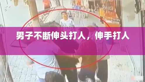 男子不断伸头打人，伸手打人 