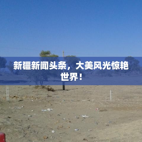 新疆新闻头条，大美风光惊艳世界！