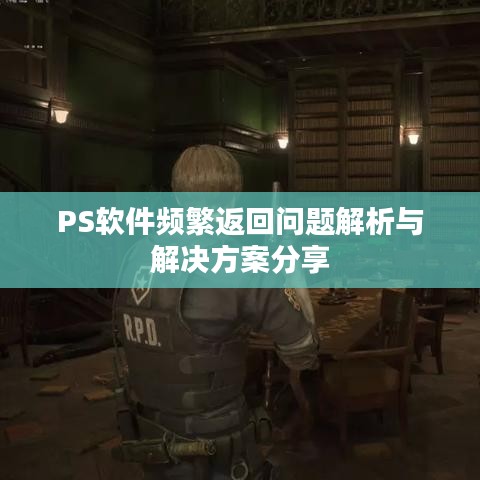 PS软件频繁返回问题解析与解决方案分享
