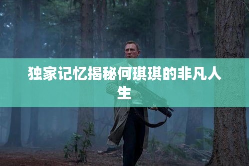 独家记忆揭秘何琪琪的非凡人生