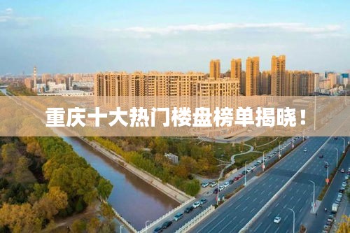 重庆十大热门楼盘榜单揭晓！