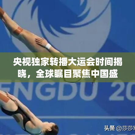 央视独家转播大运会时间揭晓，全球瞩目聚焦中国盛事
