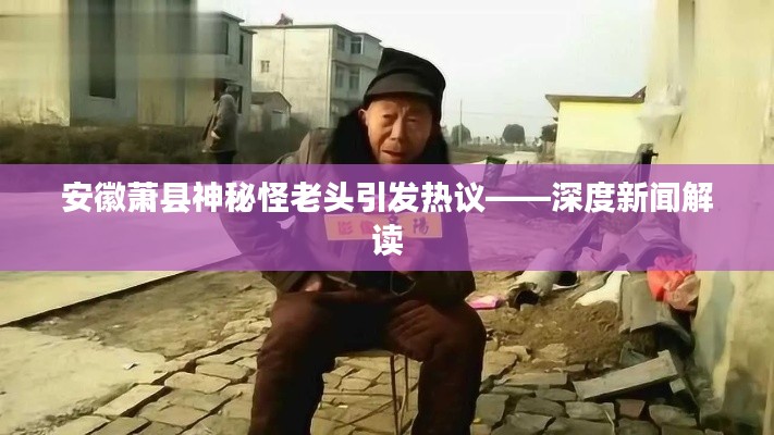 安徽萧县神秘怪老头引发热议——深度新闻解读