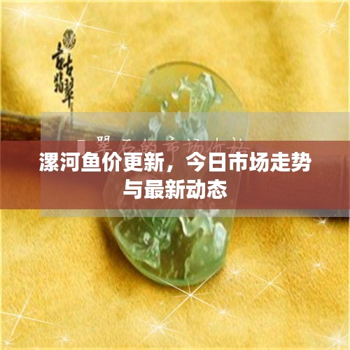 漯河鱼价更新，今日市场走势与最新动态