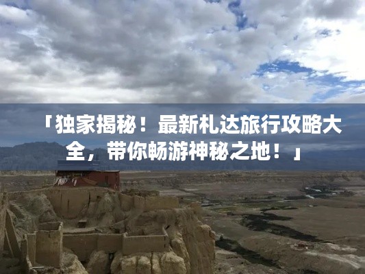 「独家揭秘！最新札达旅行攻略大全，带你畅游神秘之地！」