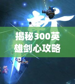 揭秘300英雄剑心攻略，玩转游戏新姿势！