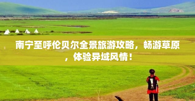 南宁至呼伦贝尔全景旅游攻略，畅游草原，体验异域风情！