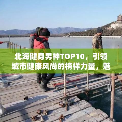北海健身男神TOP10，引领城市健康风尚的榜样力量，魅力榜单揭晓！