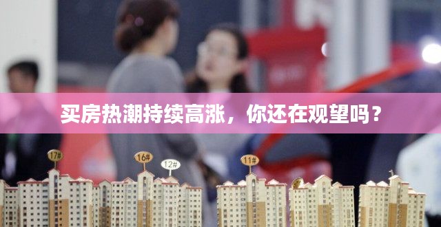 买房热潮持续高涨，你还在观望吗？