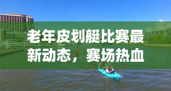 老年皮划艇比赛最新动态，赛场热血瞬间，精彩不容错过！