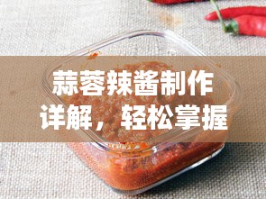 蒜蓉辣酱制作详解，轻松掌握步骤与技巧