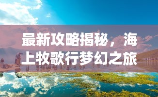 最新攻略揭秘，海上牧歌行梦幻之旅