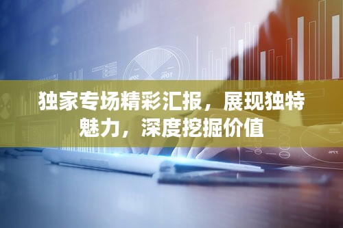 独家专场精彩汇报，展现独特魅力，深度挖掘价值