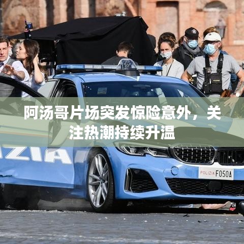 阿汤哥片场突发惊险意外，关注热潮持续升温