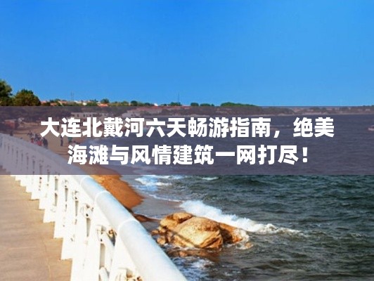 大连北戴河六天畅游指南，绝美海滩与风情建筑一网打尽！