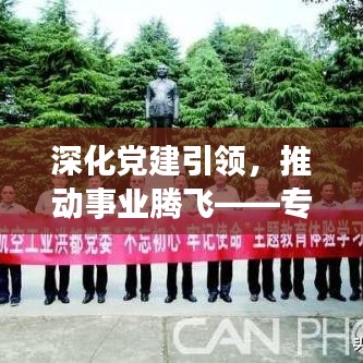 深化党建引领，推动事业腾飞——专题党建会议聚焦发展