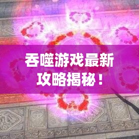 吞噬游戏最新攻略揭秘！