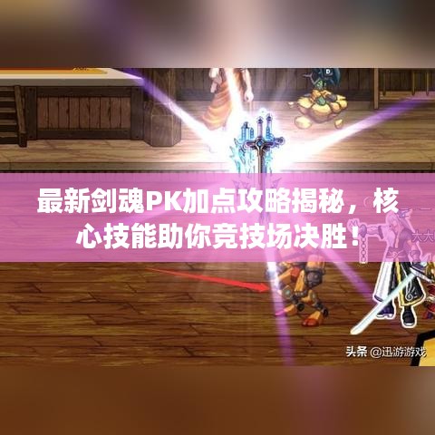 最新剑魂PK加点攻略揭秘，核心技能助你竞技场决胜！