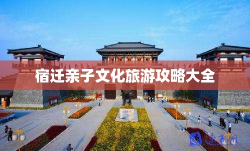 宿迁亲子文化旅游攻略大全