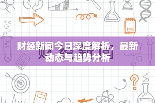 财经新闻今日深度解析，最新动态与趋势分析