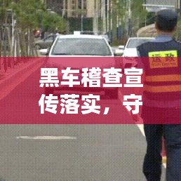 黑车稽查宣传落实，守护公众安全出行每一步