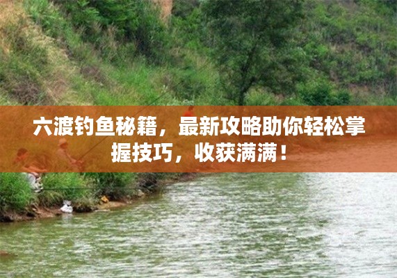 六渡钓鱼秘籍，最新攻略助你轻松掌握技巧，收获满满！