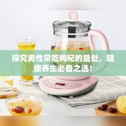 探究男性常吃枸杞的益处，健康养生必备之选！