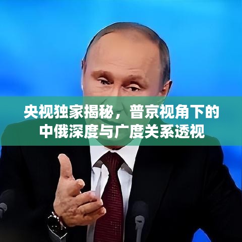 央视独家揭秘，普京视角下的中俄深度与广度关系透视