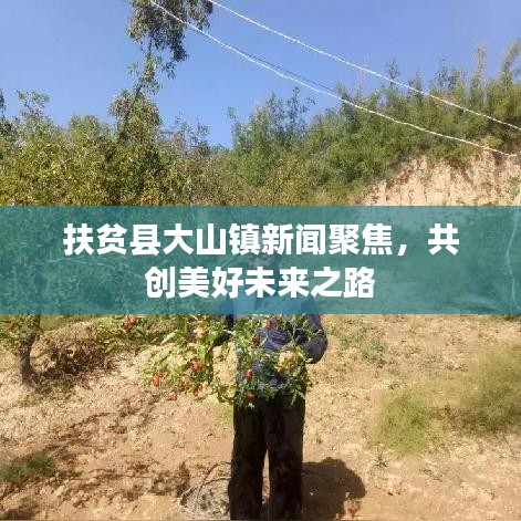 扶贫县大山镇新闻聚焦，共创美好未来之路
