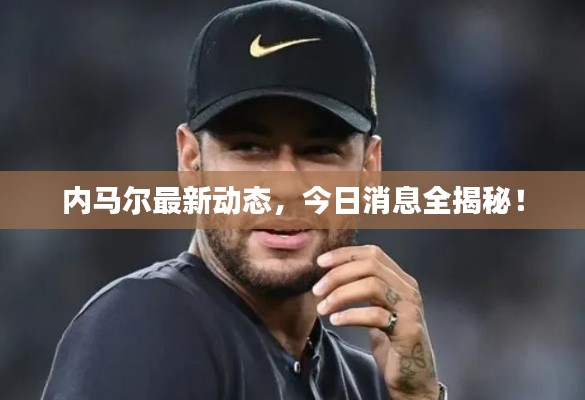 内马尔最新动态，今日消息全揭秘！