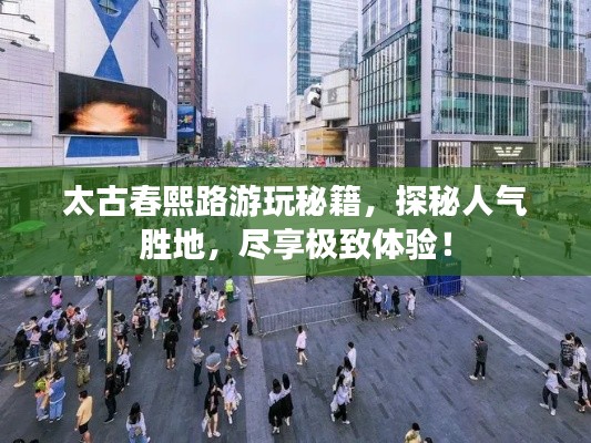 太古春熙路游玩秘籍，探秘人气胜地，尽享极致体验！