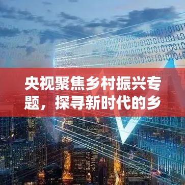 央视聚焦乡村振兴专题，探寻新时代的乡村崛起之路
