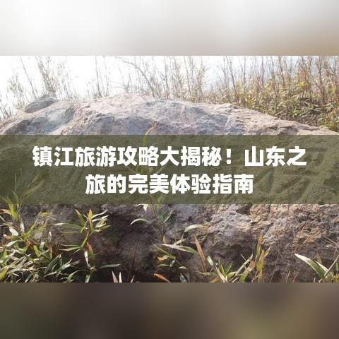 镇江旅游攻略大揭秘！山东之旅的完美体验指南