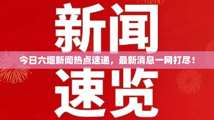 今日六堰新闻热点速递，最新消息一网打尽！