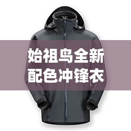 始祖鸟全新配色冲锋衣，时尚与功能的极致融合