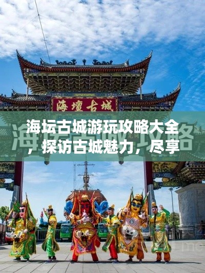海坛古城游玩攻略大全，探访古城魅力，尽享独特体验！