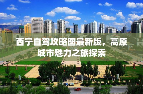 西宁自驾攻略图最新版，高原城市魅力之旅探索