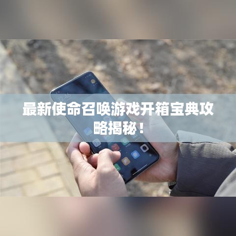 最新使命召唤游戏开箱宝典攻略揭秘！