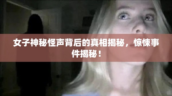女子神秘怪声背后的真相揭秘，惊悚事件揭秘！