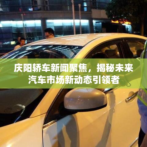 庆阳轿车新闻聚焦，揭秘未来汽车市场新动态引领者