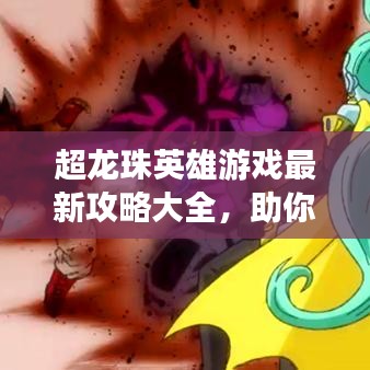 超龙珠英雄游戏最新攻略大全，助你轻松玩转游戏！