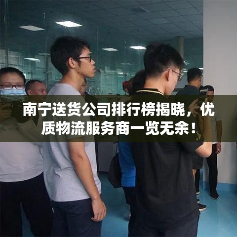 南宁送货公司排行榜揭晓，优质物流服务商一览无余！