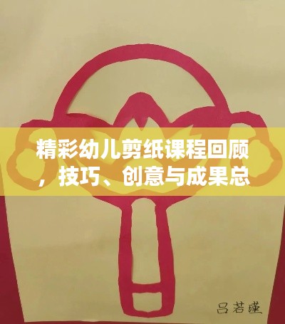 精彩幼儿剪纸课程回顾，技巧、创意与成果总结